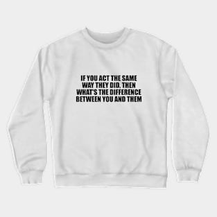 If you act the same way they did, then what's the difference between you and them Crewneck Sweatshirt